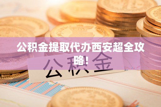 马村公积金提取代办西安超全攻略！