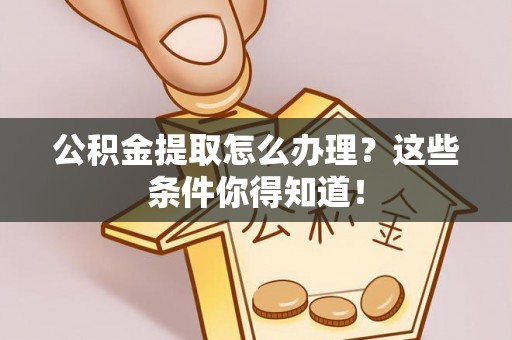马村公积金提取怎么办理？这些条件你得知道！