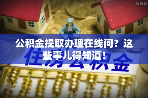 马村公积金提取办理在线问？这些事儿得知道！