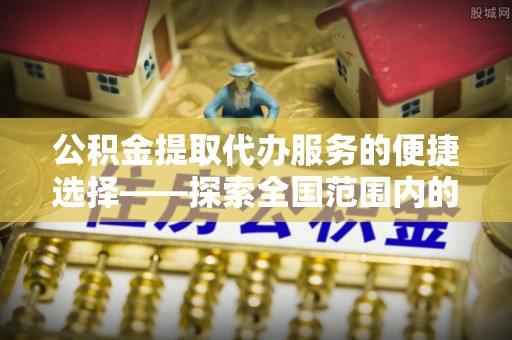 马村公积金提取代办服务的便捷选择——探索全国范围内的优质服务提供商