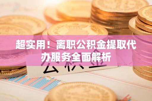 马村超实用！离职公积金提取代办服务全面解析