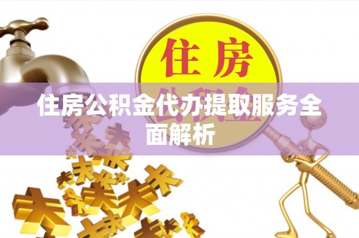 马村住房公积金代办提取服务全面解析