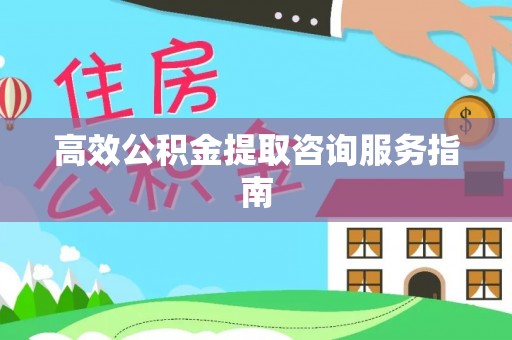 马村高效公积金提取咨询服务指南