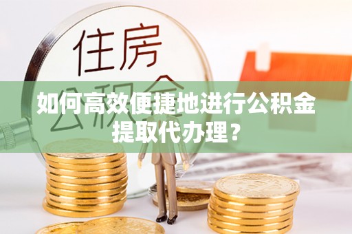 马村如何高效便捷地进行公积金提取代办理？