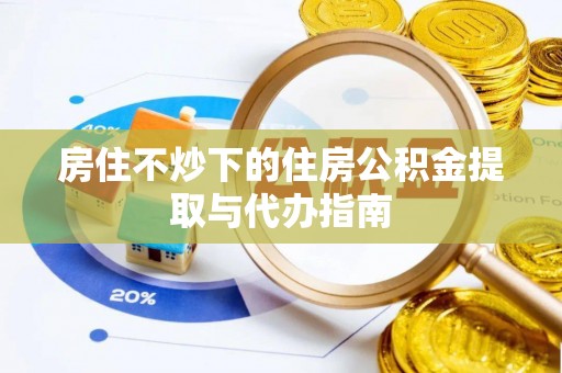 马村房住不炒下的住房公积金提取与代办指南