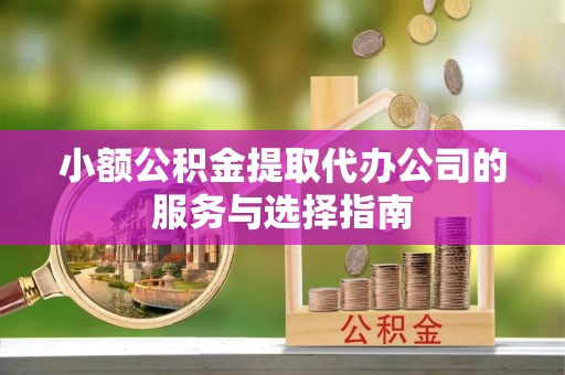 马村小额公积金提取代办公司的服务与选择指南