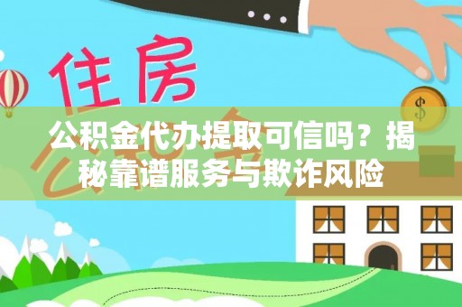 马村公积金代办提取可信吗？揭秘靠谱服务与欺诈风险